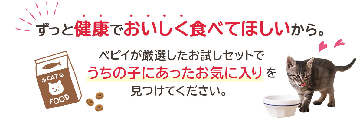 ずっと健康でおいしく食べてほしいから。 ペピイが厳選したお試しセットでうちの子にあったお気に入りを見つけてください。