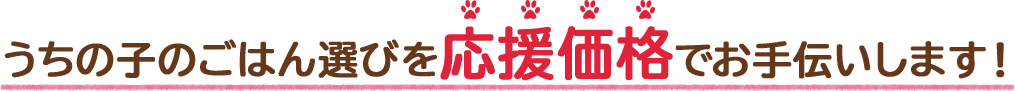 うちの子のごはん選びを応援価格でお手伝いします!