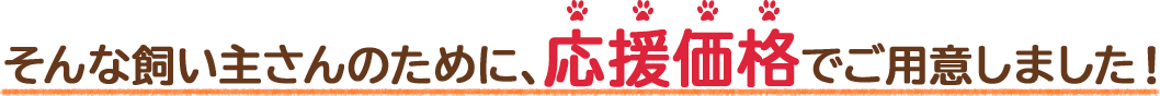 そんな飼い主さんのために、応援価格でご用意しました!