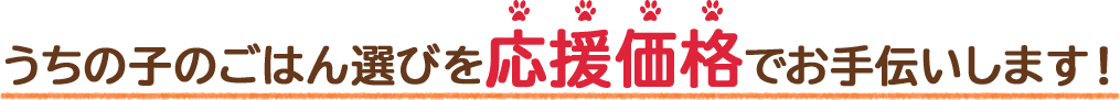 うちの子のごはん選びを応援価格でお手伝いします!