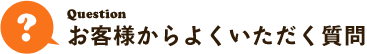 お客様からよくいただく質問