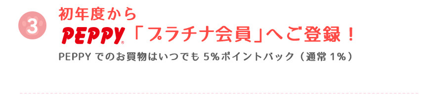 初年度からpeppy「プラチナ会員」へご登録!PEPPYでのお買物はいつでも5%ポイントバック(通常1%)