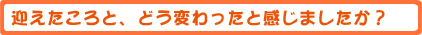 迎えたころと、どう変わったと感じましたか?