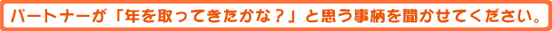 パートナーが「年を取ってきたかな?」と思う事柄を聞かせてください。