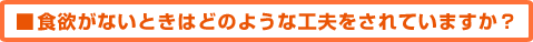 Q:食欲がないときはどのような工夫をされていますか?