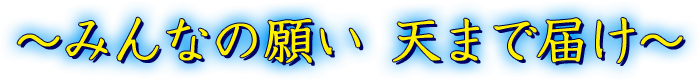 ~みんなの願い 天まで届け~